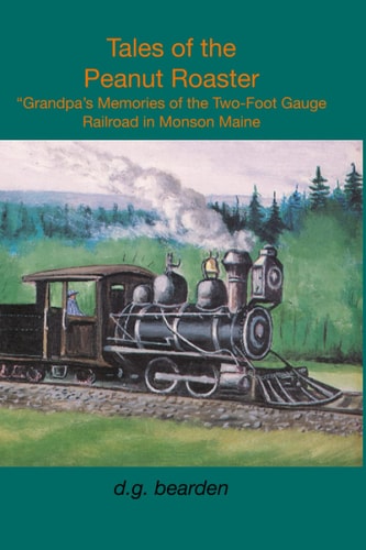 Tales from the Peanut Roaster A Grandpa's Memories of the Two-foot Gauge Railroad in Monson, Maine