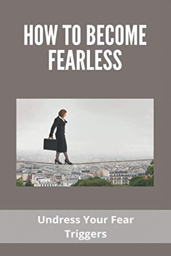 How To Become Fearless Undress Your Fear Triggers: How To Be Daring And Fearless