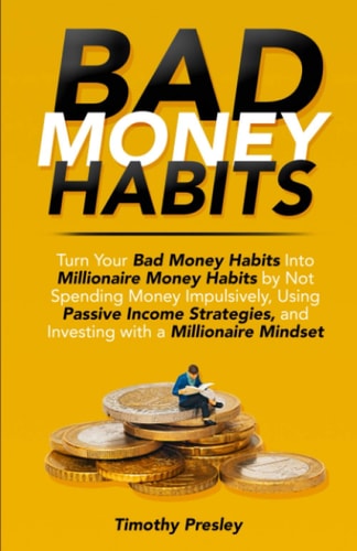 Bad Money Habits Turn Your Bad Money Habits Into Millionaire Money Habits by Not Spending Money Impulsively, Using Passive Income Strategies, and Investing with a Millionaire Mindset