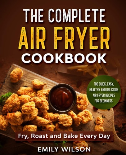 The Complete Air Fryer Cookbook 100 Quick, Easy, Healthy And Delicious Air Fryer Recipes for Beginners. Fry, Roast and Bake Every Day