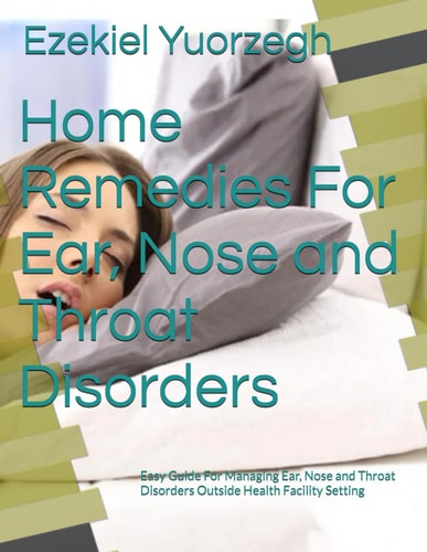 Home Remedies For Ear, Nose and Throat Disorders Easy Guide For Managing Ear, Nose and Throat Disorders Outside Health Facility Setting
