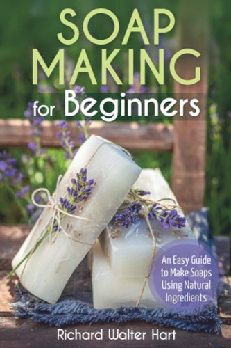 Soap Making for Beginners An Easy Guide to Make Soaps Using Natural Ingredients