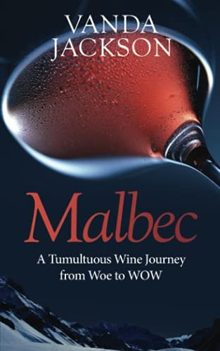 Malbec - a Tumultuous Wine Journey from Woe to WOW A Book for Wine Lovers about Argentine Malbec's Rise to Acclaim