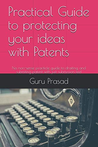 Practical Guide to Protecting Your Ideas with Patents No Non-sense Practicle Guide to Drafting and Submiting Patent with Just Submission Fee!