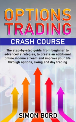Options Trading Crash Course The Step-By-step Guide, from Beginner to Advanced Strategies, to Create an Additional Online Income Stream and Improve Your Life Through Options, Swing and Day Trading