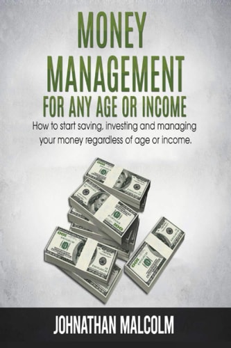 Money Management for Any Age Or Income How to Start Saving, Investing and Managing Your Money Regardless of Age and Income