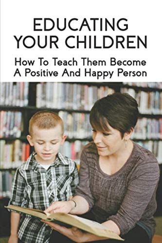 Educating Your Children How To Teach Them Become A Positive And Happy Person: How To Raise A Child