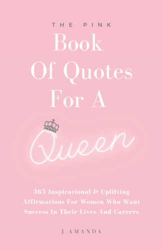 The Pink Book of Quotes for a Queen 365 Inspirational and Uplifting Affirmations for Women Who Want Success in Their Lives and Careers