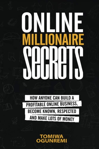 Online Millionaire Secrets How Anyone Can Build a Profitable Online Business, Become Known, Respected and Make Lots of Money