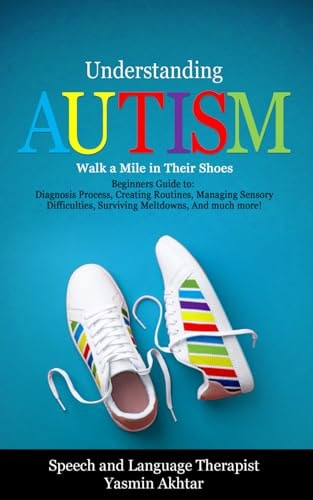 Understanding AUTISM, Walk A Mile in Their Shoes Beginners Guide To: Diagnosis Process, Creating Routines, Managing Sensory Difficulties, Surviving Meltdowns, And Much More!
