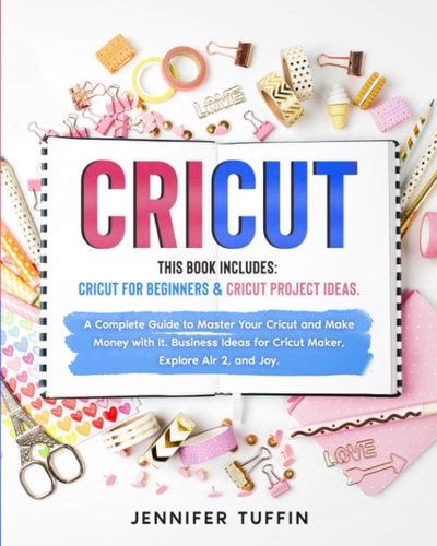 Cricut 2 Books in 1: Cricut for Beginners and Cricut Project Ideas. a Complete Guide to Master Your Cricut and Make Money with It. Business Ideas for Cricut Maker, Explore Air 2, and Joy