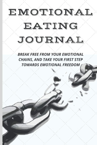 Emotional Eating Journal Break Free from Your Emotional Chains, and Take Your First Step Towards Emotional Freedom