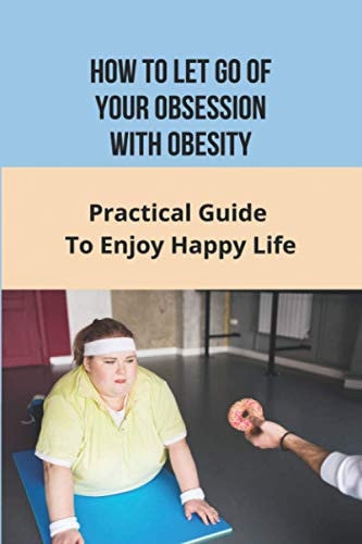 How To Let Go of Your Obsession With Obesity Practical Guide To Enjoy Happy Life: What Causes Obesity