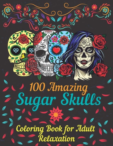 100 Amazing Sugar Skulls Coloring Book for Adults Relaxation Day of the Dead Anti-Stress Coloring Book with Beautiful Sugar Skull Designs, Mindful Meditation for Relaxation and Art Therapy, Makes the Perfect Gift for Men and Women
