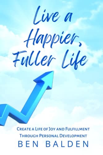 Live a Happier, Fuller Life Create a Life of Joy and Fulfillment Through Personal Development