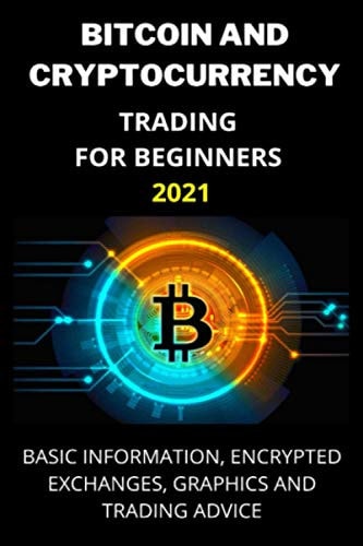 Bitcoin and Cryptocurrency Trading for Beginners 2021 Basic Information, Encrypted Exchanges, Graphics and Trading Advice