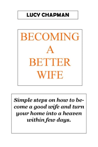 Becoming a Better Wife Simple Steps on how to Become a Good Wife and Turn Your Home Into Heaven Within Few Days. NO MORE CRYING NOW FIGHTING NO MORE SORROWS.