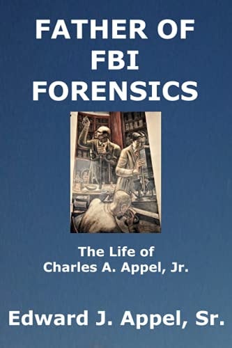 Father of FBI Forensics The Life of Charles A. Appel, Jr.