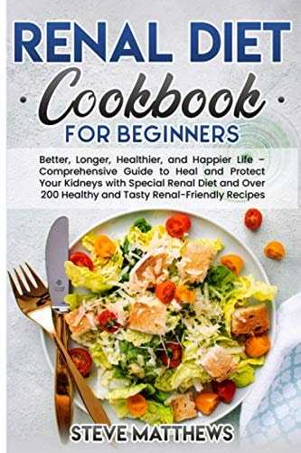 Renal Diet Cookbook for Beginners Better, Longer, Healthier, and Happier Life - Comprehensive Guide to Heal and Protect Your Kidneys with Special Renal Diet and Over 200 Healthy and Tasty Renal-Friendly Recipes