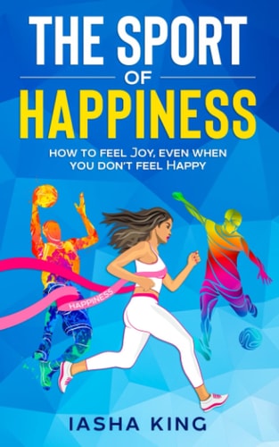 The Sport of Happiness Learn to Feel Joy, Even When You Don't Feel Happy