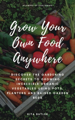 Grow Your Own Food Anywhere Discover the Gardening Secrets to Growing Incredible Organic Vegetables Using Pots, Planters, and Raised Garden Beds