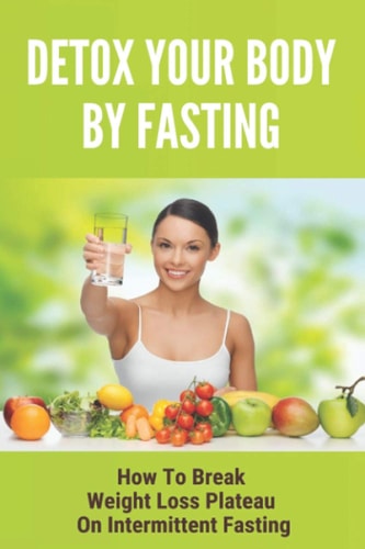 Detox Your Body By Fasting How To Break Weight Loss Plateau On Intermittent Fasting: Intermittent Fasting Benefits