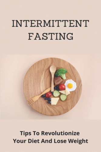 Intermittent Fasting Tips To Revolutionize Your Diet And Lose Weight: Intermittent Fasting For Everyone
