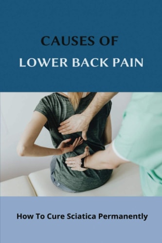 Causes Of Lower Back Pain How To Cure Sciatica Permanently: How To Heal Your Sciatica