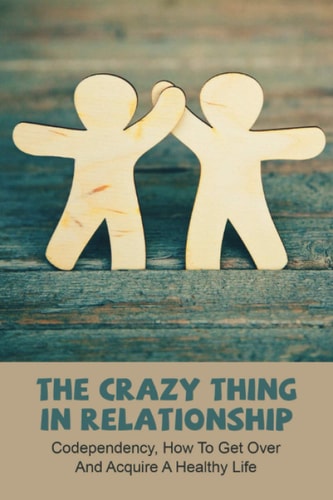 The Crazy Thing In Relationship Codependency, How To Get Over And Acquire A Healthy Life: Strong Relationship Tips