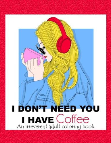 I Don't Need You; I Have Coffee An Irreverent Adult Coloring Book for Stress Relieving Full of Funny Quotes