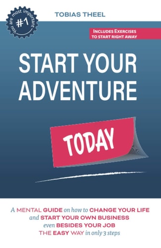 Start Your Adventure Today A Mental Guide on how to Change Your Life and Start Your Own Business Even Besides Your Job the Easy Way in Only 3 Steps