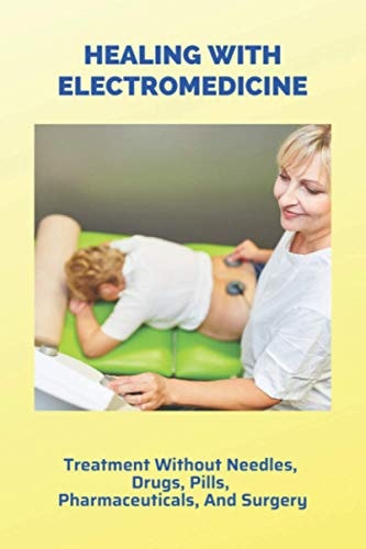 Healing With Electromedicine Treatment Without Needles, Drugs, Pills, Pharmaceuticals, And Surgery: Definition Of Electromedicine