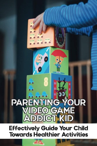 Parenting Your Video Game Addict Kid Effectively Guide Your Child Towards Healthier Activities: Video Game Addiction Treatment