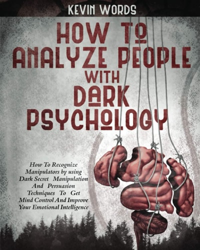 How to Analyze People with Dark Psychology How to Recognize Manipulators by Using Dark Secret Manipulation and Persuasion Techniques to Get Mind Control and Improve Your Emotional Intelligence