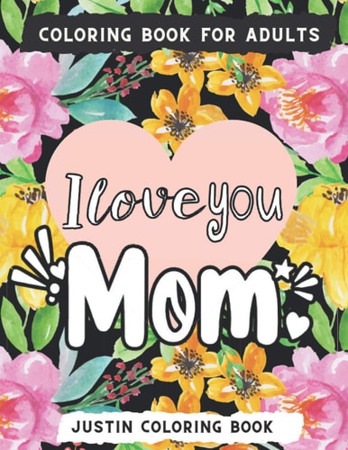 I Love You Mom Coloring Book An Adult Coloring Book with Loving Mothers with Beautiful Flowers, Garden, Girls Mandala Patterns And So Much More for Relaxation and Stress Relief; Mothers Day / Birthday and Christmas Gift For Mom From Son And Daughter