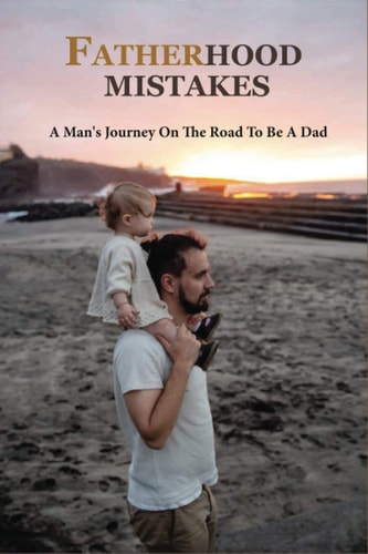 Fatherhood Mistakes A Man's Journey On The Road To Be A Dad: Books On Being A Better Father