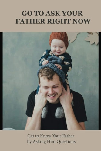 Go To Ask Your Father Right Now Get to Know Your Father by Asking Him Questions: Questions To Ask Parents About Their Childs Behavior