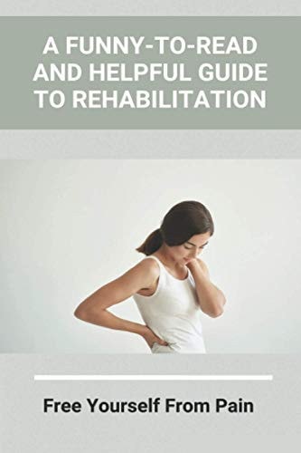 A Funny-To-Read And Helpful Guide To Rehabilitation Free Yourself From Pain: How To Treat An Injury