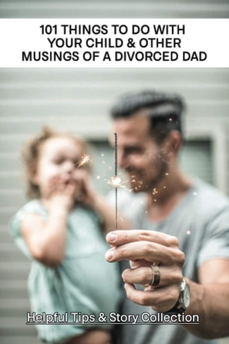101 Things To Do With Your Child & Other Musings Of A Divorced Dad Helpful Tips & Story Collection: Ways To Be A Good Divorced Dad