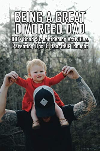 Being A Great Divorced Dad 100+ Bond-Strengthening Activities, Parenting Tips, & Heartfelt Thought: Divorced Dad Syndrome