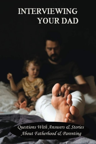 Interviewing Your Dad Questions With Answers & Stories About Fatherhood & Parenting: Questions About Parenting Book