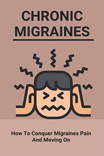 Chronic Migraines How To Conquer Migraines Pain And Moving On: Listening To Your Body Book