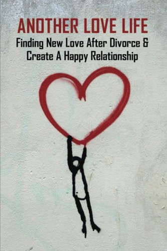 Another Love Life Finding New Love After Divorce & Create A Happy Relationship: How To Move On After Divorce As A Man
