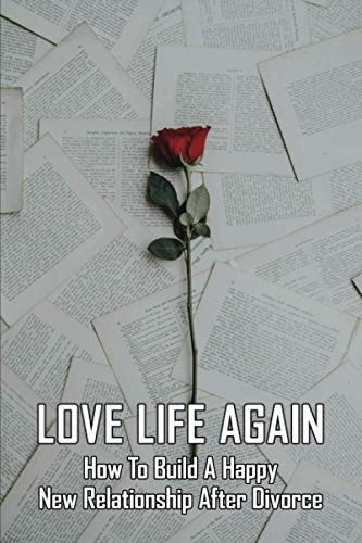 Love Life Again How To Build A Happy New Relationship After Divorce: How To Move On After Divorce As A Man