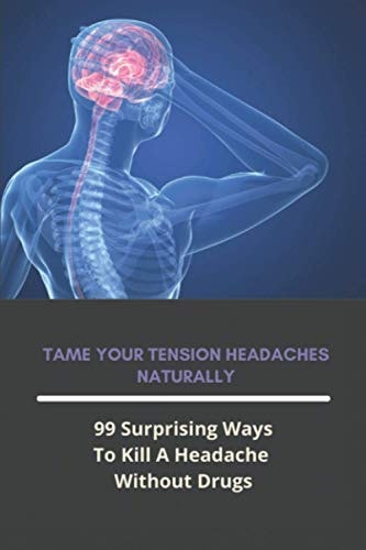 Tame Your Tension Headaches Naturally 99 Surprising Ways To Kill A Headache Without Drugs: Natural Ways To Beat A Headache