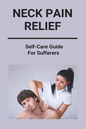 Neck Pain Relief Self-Care Guide For Sufferers: Neck And Shoulder Pain Relief