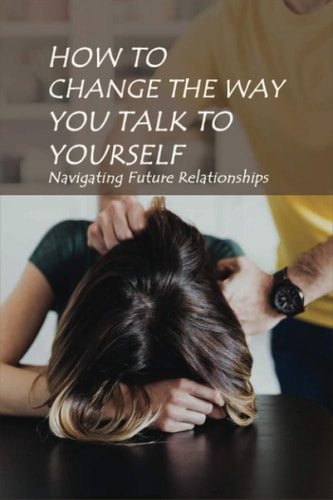 How To Change The Way You Talk To Yourself Navigating Future Relationships: Ways To Release Anger