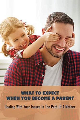 What To Expect When You Become A Parent Dealing With Your Issues In The Path Of A Mother: Tips For Safe Motherhood