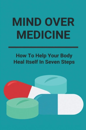 Mind Over Medicine How To Help Your Body Heal Itself In Seven Steps: Healing The Whole Body