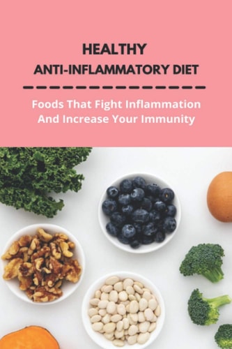Healthy Anti-Inflammatory Diet Foods That Fight Inflammation And Increase Your Immunity: Anti Inflammatory Diet Book